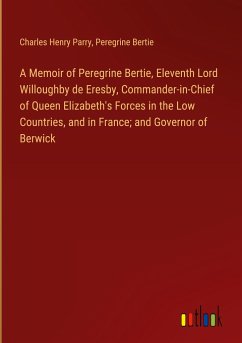 A Memoir of Peregrine Bertie, Eleventh Lord Willoughby de Eresby, Commander-in-Chief of Queen Elizabeth's Forces in the Low Countries, and in France; and Governor of Berwick