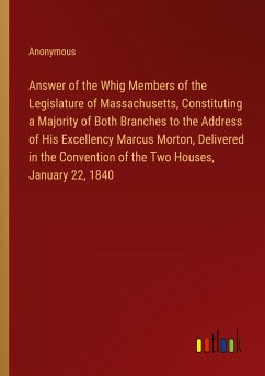 Answer of the Whig Members of the Legislature of Massachusetts, Constituting a Majority of Both Branches to the Address of His Excellency Marcus Morton, Delivered in the Convention of the Two Houses, January 22, 1840