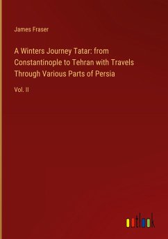 A Winters Journey Tatar: from Constantinople to Tehran with Travels Through Various Parts of Persia - Fraser, James