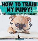How To Train My Puppy! Puppy Care Book for Kids Children's Dog Books How To Train My Puppy! Puppy Care Book for Kids Children's Dog Books