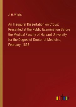 An Inaugural Dissertation on Croup: Presented at the Public Examination Before the Medical Faculty of Harvard University for the Degree of Doctor of Medicine, February, 1838 - Wright, J. H.