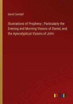 Illustrations of Prophecy ; Particularly the Evening and Morning Visions of Daniel, and the Apocalyptical Visions of John - Cambell, David