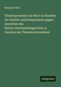 Theaterprozesse: ein Wort zu Gunsten der Dichter und Komponisten gegen Ansichten des Reichs-Oberhandelsgerichts zu Gunsten der Theaterunternehmer - Thöl, Heinrich