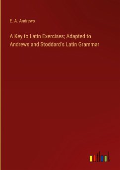 A Key to Latin Exercises; Adapted to Andrews and Stoddard's Latin Grammar - Andrews, E. A.