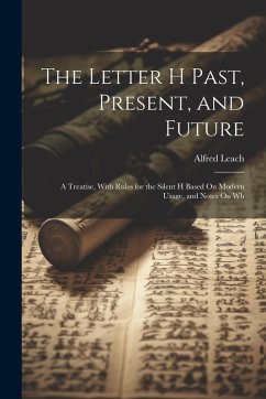 Cover The Letter H Past, Present, and Future: A Treatise, With Rules for the Silent H Based On Modern Usage, and Notes On Wh