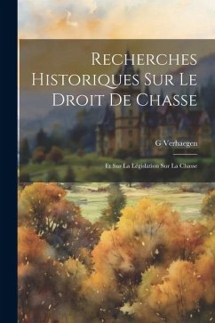 Recherches Historiques Sur Le Droit De Chasse: Et Sur La Législation Sur La Chasse - Verhaegen, G.