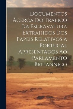 Documentos Ácerca Do Trafico Da Escravatura Extrahidos Dos Papeis Relativos a Portugal Apresentados Ao Parlamento Britannico - Anonymous