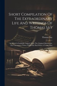 Short Compilation Of The Extraordinary Life And Writings Of Thomas Say: In Which Is Faithfully Copied, From The Original Manuscript, The Uncommon Visi - Say, Thomas