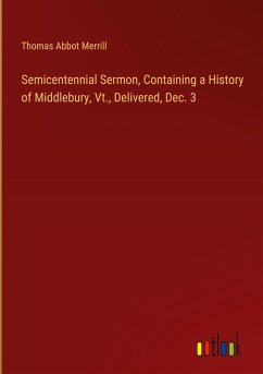 Semicentennial Sermon, Containing a History of Middlebury, Vt., Delivered, Dec. 3 Semicentennial Sermon, Containing a History of Middlebury, Vt., Delivered, Dec. 3
