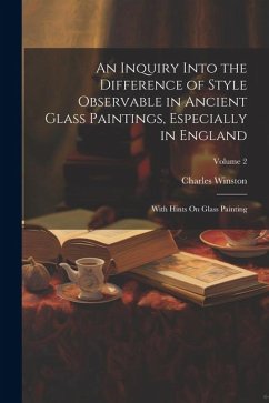 An Inquiry Into the Difference of Style Observable in Ancient Glass Paintings, Especially in England: With Hints On Glass Painting; Volume 2 - Winston, Charles