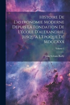 Cover Histoire De L'astronomie Moderne Depuis La Fondation De L'école D'alexandrie, Jusqu'à L'èpoque De Mdccxxx; Volume 1