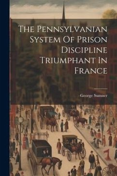 The Pennsylvanian System Of Prison Discipline Triumphant In France - Sumner, George