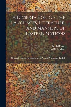 A Dissertation On the Languages, Literature, and Manners of Eastern Nations: Originally Prefixed to a Dictionary, Persian, Arabic, and English - Richardson, John; Bryant, Jacob