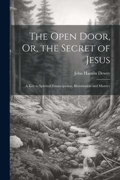 The Open Door, Or, the Secret of Jesus: A Key to Spiritual Emancipation, Illumination and Mastery - Dewey, John Hamlin