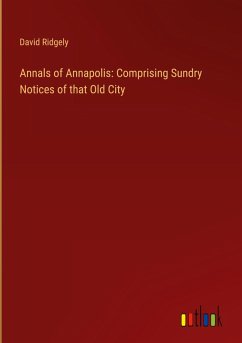 Annals of Annapolis: Comprising Sundry Notices of that Old City Annals of Annapolis: Comprising Sundry Notices of that Old City