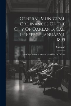 General Municipal Ordinances Of The City Of Oakland, Cal. In Effect January 1, 1895: Also City Charter (annotated) And List Of Officers - (Calif )., Oakland