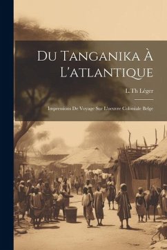 Du Tanganika À L'atlantique; Impressions De Voyage Sur L'oeuvre Coloniale Belge - L. Th, Léger