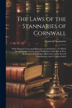 The Laws of the Stannaries of Cornwall: With Marginal Notes and References to Authorities: To Which Are Added the Several Acts of Parliament, Schedule - Stannaries, Cornwall