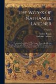 The Works Of Nathaniel Lardner: Containing Credibility Of The Gospel History, Jewish And Heathen Testimonies, History Of Heretics, And His Sermons And