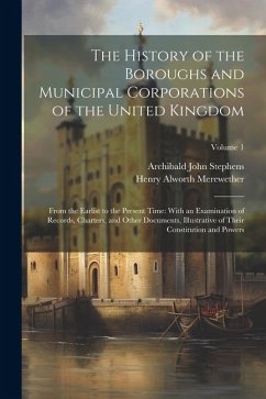 The History of the Boroughs and Municipal Corporations of the United Kingdom: From the Earlist to the Present Time: With an Examination of Records, Ch - Stephens, Archibald John; Merewether, Henry Alworth