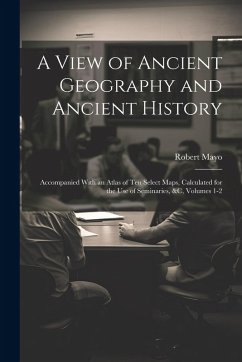 A View of Ancient Geography and Ancient History: Accompanied With an Atlas of Ten Select Maps, Calculated for the Use of Seminaries, &c, Volumes 1-2 - Mayo, Robert