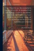 The Political Beginnings of Kentucky. A Narrative of Public Events Bearing on the History of That State up to the Time of its Admission Into the Ameri