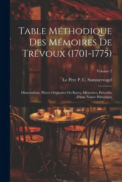 Table Méthodique Des Mémoires De Trévoux (1701-1775): Dissertations, Pièces Originales Ou Rares, Mémoires, Précédée D'une Notice Historique; Volume 2 - Sommervogel, Le Père P. C.