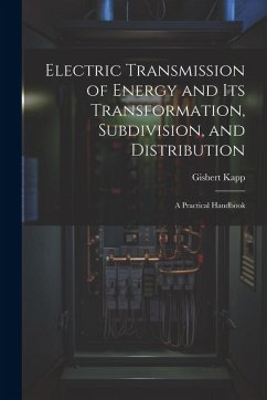 Electric Transmission of Energy and Its Transformation, Subdivision, and Distribution: A Practical Handbook - Kapp, Gisbert