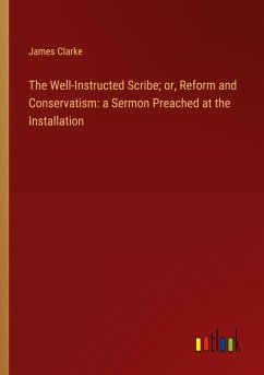 The Well-Instructed Scribe; or, Reform and Conservatism: a Sermon Preached at the Installation - Clarke, James