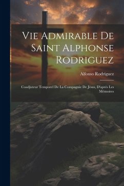 Vie Admirable De Saint Alphonse Rodriguez: Coadjuteur Temporel De La Compagnie De Jésus, D'aprés Les Mémoires - Rodríguez, Alfonso