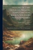 Histoire De L'art Depuis Les Premiers Temps Chrétiens Jusqu'à Nos Jours. Index D'ensemble: Noms D'artistes, Noms De Lieux, Sujets Et Table Générale