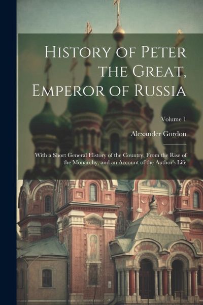 History of Peter the Great, Emperor of Russia: With a Short General History of the Country, From the Rise of the Monarchy, and an Account of the Autho History of Peter the Great, Emperor of Russia: With a Short General History of the Country, From the Rise of the Monarchy, and an Account of the Autho