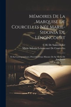 Mémoires De La Marquise De Courcelles Née Marie-Sidonia De Lénoncourt: Et Sa Correspondance, Précédés D'une Histoire De Sa Vie Et De Son Procès - De Courcelles, Marie Sidonia Lenoncourt; De Saint-Didier, C. H.