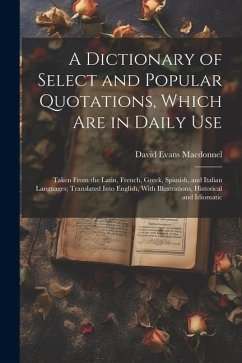 A Dictionary of Select and Popular Quotations, Which Are in Daily Use: Taken From the Latin, French, Greek, Spanish, and Italian Languages; Translated - Macdonnel, David Evans