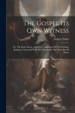 The Gospel Its Own Witness: Or, The Holy Nature, And Divine Harmony Of The Christian Religion: Contrasted With The Immortality And Absurdity Of De