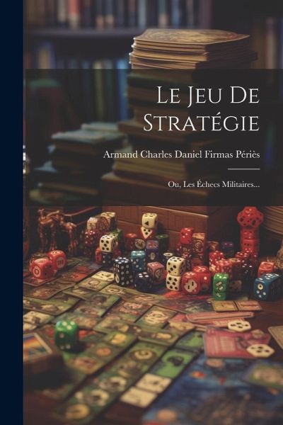 Le Jeu De Stratégie: Ou, Les Échecs Militaires... Le Jeu De Stratégie: Ou, Les Échecs Militaires...