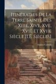 Itinéraires De La Terre Sainte Des Xiiie, Xive, Xve, Xvie Et Xviie Siècle [I.E. Siècles]