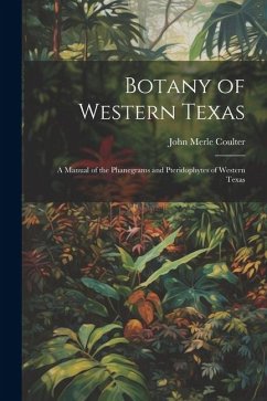 Botany of Western Texas: A Manual of the Phanegrams and Pteridophytes of Western Texas - Coulter, John Merle