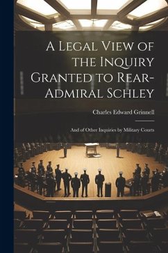 A Legal View of the Inquiry Granted to Rear-Admiral Schley: And of Other Inquiries by Military Courts - Grinnell, Charles Edward