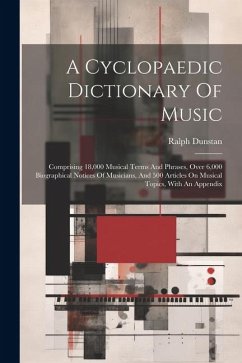 A Cyclopaedic Dictionary Of Music; Comprising 18,000 Musical Terms And Phrases, Over 6,000 Biographical Notices Of Musicians, And 500 Articles On Musi - Dunstan, Ralph