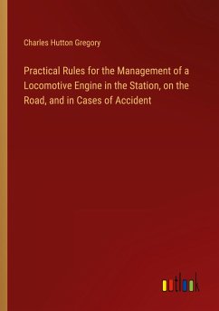 Practical Rules for the Management of a Locomotive Engine in the Station, on the Road, and in Cases of Accident - Gregory, Charles Hutton