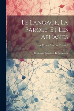 Cover Le Langage, La Parole, Et Les Aphasies: Physiologie, Pathologie, Et Psychologie