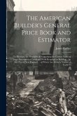 The American Builder's General Price Book and Estimator: To Elucidate the Principles of Acertaining the Correct Value of Every Description of Artifice