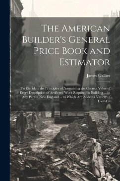 The American Builder's General Price Book and Estimator: To Elucidate the Principles of Acertaining the Correct Value of Every Description of Artifice - Gallier, James