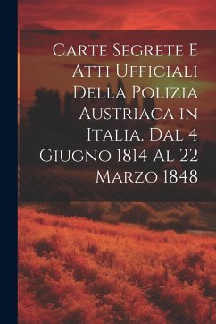 Carte Segrete E Atti Ufficiali Della Polizia Austriaca in Italia, Dal 4 Giugno 1814 Al 22 Marzo 1848 - Anonymous Carte Segrete E Atti Ufficiali Della Polizia Austriaca in Italia, Dal 4 Giugno 1814 Al 22 Marzo 1848 - Anonymous