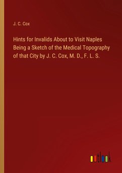 Hints for Invalids About to Visit Naples Being a Sketch of the Medical Topography of that City by J. C. Cox, M. D., F. L. S. - Cox, J. C.