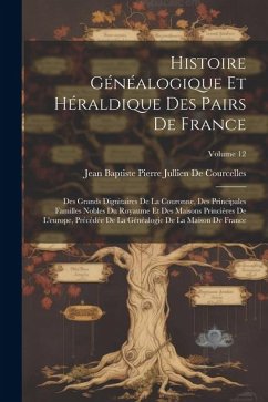 Histoire Généalogique Et Héraldique Des Pairs De France: Des Grands Dignitaires De La Couronne, Des Principales Familles Nobles Du Royaume Et Des Mais - de Courcelles, Jean Baptiste Pierre J.