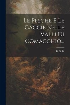 Le Pesche E Le Caccie Nelle Valli Di Comacchio... - B, B. G.