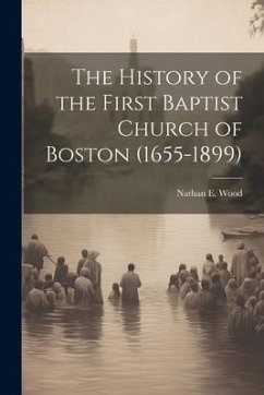 The History of the First Baptist Church of Boston (1655-1899) - Wood, Nathan E.