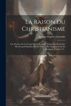 La Raison Du Christianisme: Ou, Preuves De La Vérité De La Religion: Tirées Des Écrits Des Plus Grands Hommes De La France, De L'angleterre Et De - Genoude, Antoine Eugène